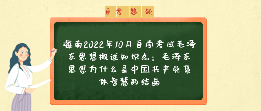 海南2022年10月自学考试毛泽东思想概述知识点：毛泽东思想为什么是中国共产党集体智慧的结晶