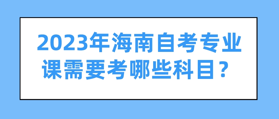 2023年海南自考专业课需要考哪些科目？