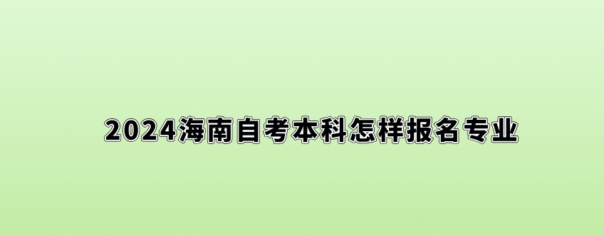 2024海南自考本科怎样报名专业。