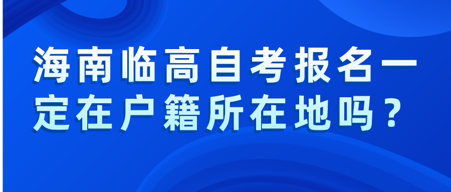 海南临高自考报名一定在户籍所在地吗？